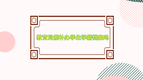 教育局能补办学生学籍档案吗,怎么在教育局补办学籍档案?