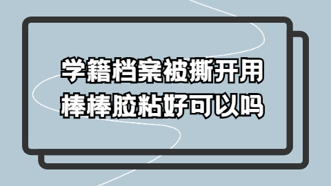 学籍档案被撕开了怎么办,被撕开然后又用棒棒胶粘好可以吗?