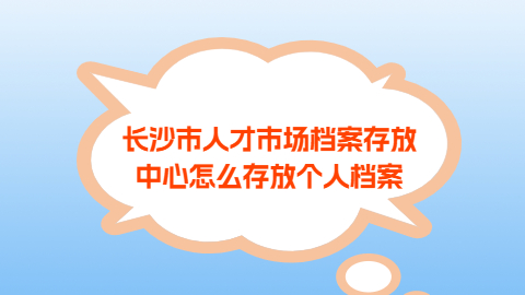 长沙市人才市场档案存放中心怎么存放个人档案?