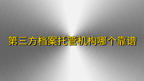 第三方档案托管机构哪个靠谱,第三方档案服务机构哪个好?
