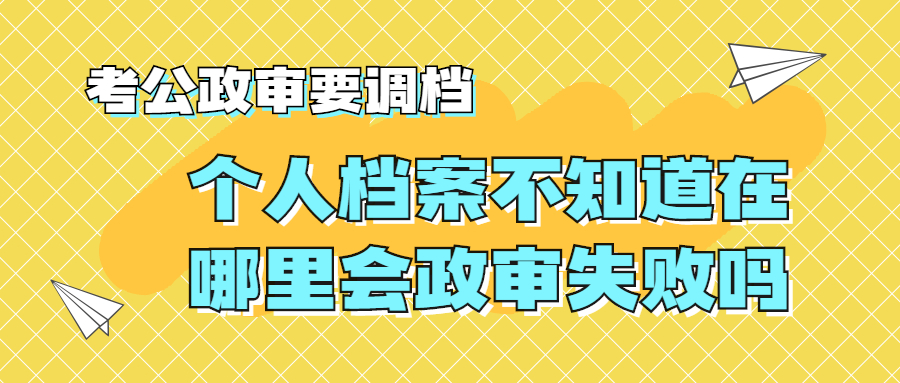 考公政审要调档,个人档案不知道在哪里会政审失败吗?