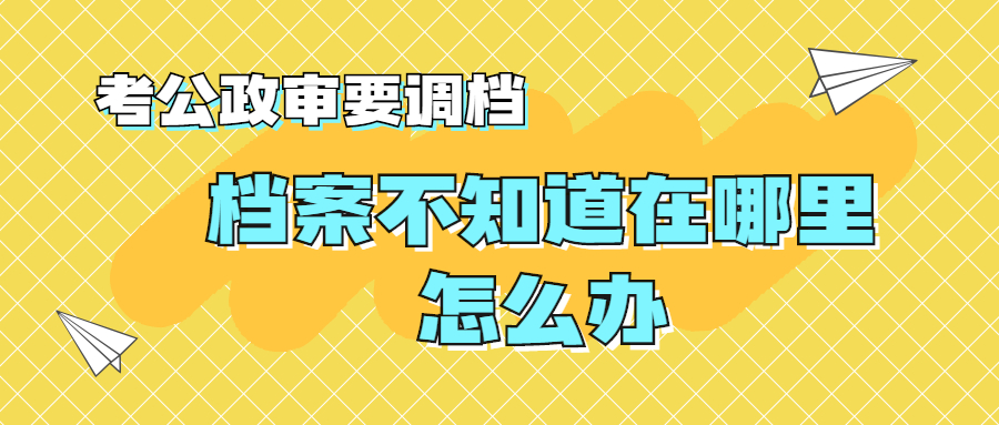 考公政审要调档,个人档案不知道在哪里会政审失败吗?