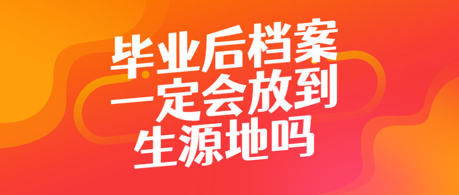 毕业后档案一定会放到生源地吗,毕业后的档案可以怎么处理?
