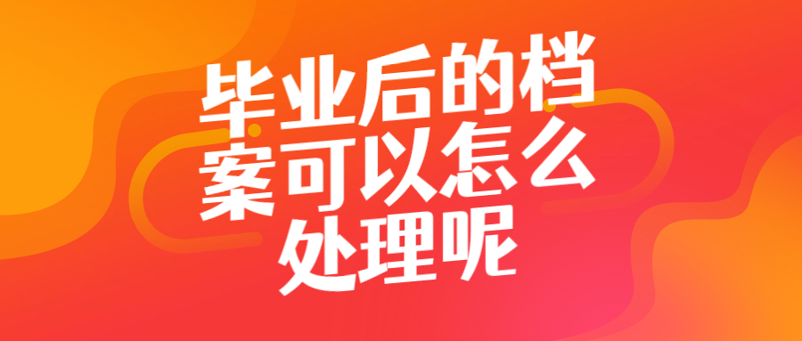 毕业后档案一定会放到生源地吗,毕业后的档案可以怎么处理?