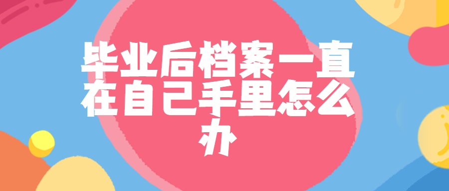 毕业后档案一直在自己手里怎么办?
