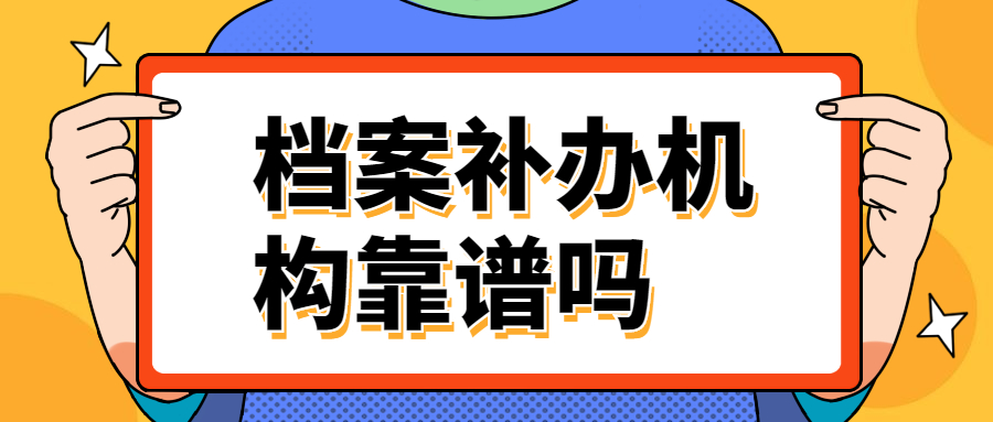 档案补办机构靠谱吗?靠谱的档案补办机构有哪些?