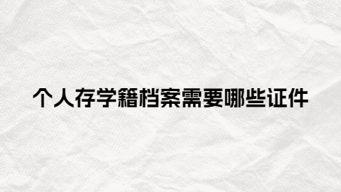 个人存学籍档案怎么存更快,个人存学籍档案需要哪些证件?
