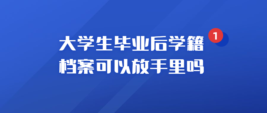 大学生毕业后学籍档案如何处理,毕业后学籍档案可以放手里吗?