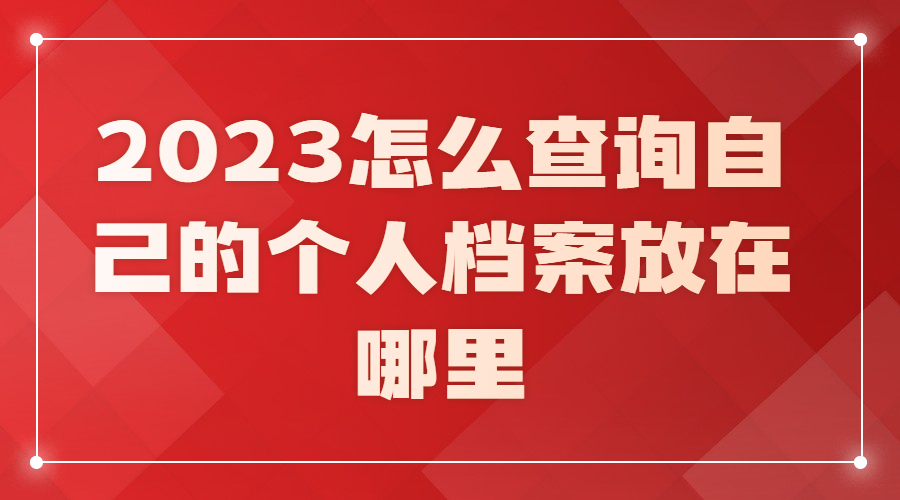 2023怎么查询自己的个人档案放在哪里?