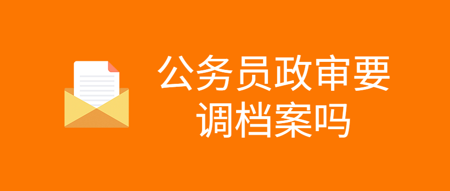 公务员政审要调档案吗,公务员考试怎么调动档案用来政审呢?