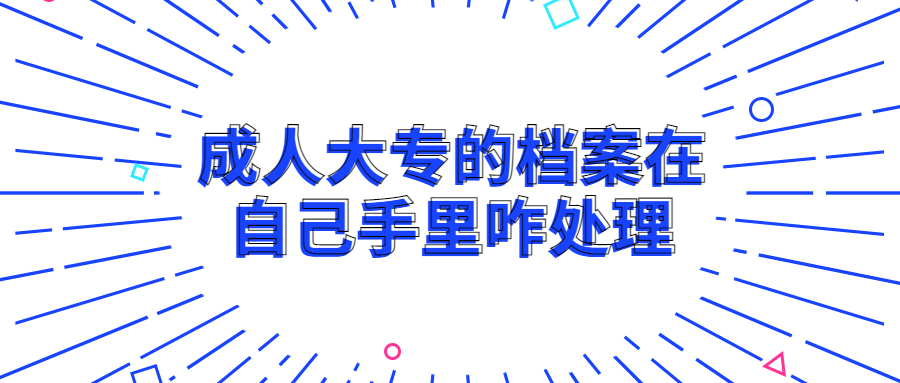 成人大专的档案在自己手里怎么办?如何处理?