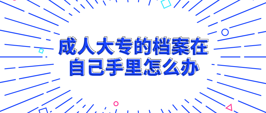 成人大专的档案在自己手里怎么办?如何处理?