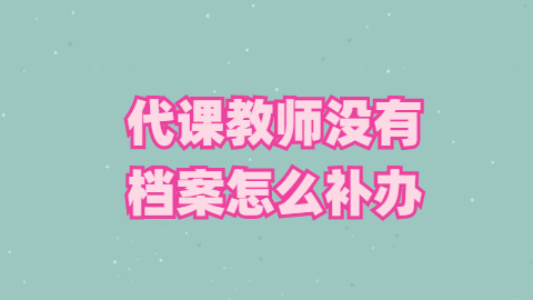 代课教师没有档案怎么补办,公立学校的代课老师档案在哪里?