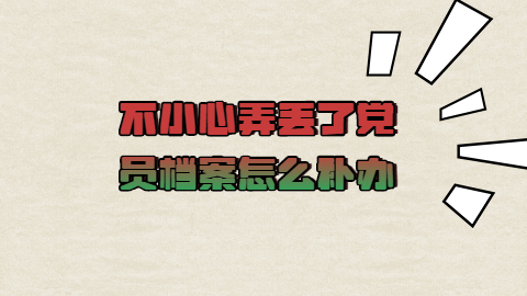党员档案丢失怎么补办,不小心弄丢了党员档案怎么办?