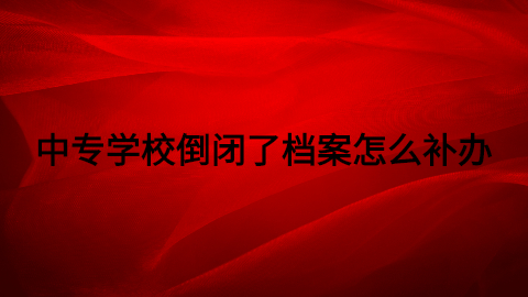 中专学校倒闭了档案怎么补办?学校倒闭还能去哪补办呢?