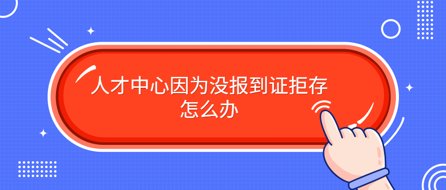 没有报到证怎么存档,人才中心因为没报到证拒存怎么办?