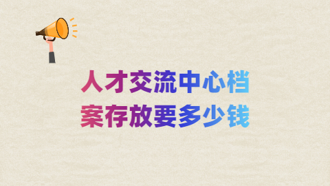 人才交流中心档案存放怎么更快?存放要多少钱呢?