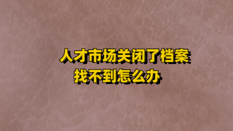 人才市场关闭了档案怎么办,档案要放哪去呢?