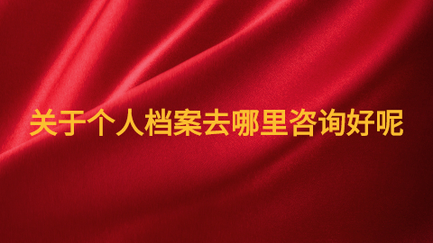关于个人档案去哪里咨询,正确的档案咨询地须知!