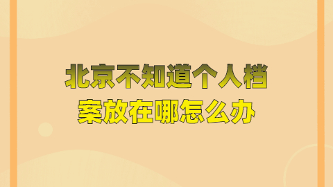 北京不知道个人档案放在哪怎么办,北京人的档案怎么查?
