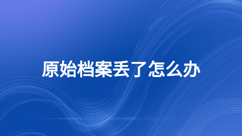 原始档案丢了怎么办,原始档案不见了可以补办吗?