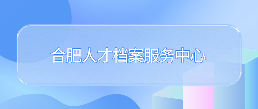 合肥人才档案服务中心地址和电话,合肥档案服务机构告诉您!