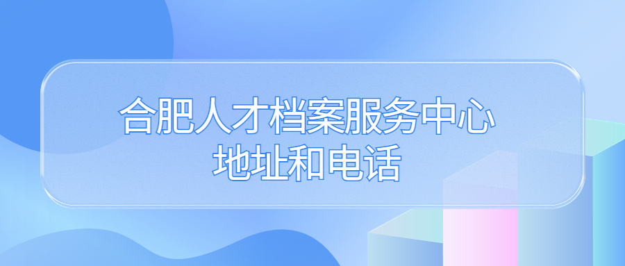 合肥人才档案服务中心地址和电话,合肥档案服务机构告诉您!