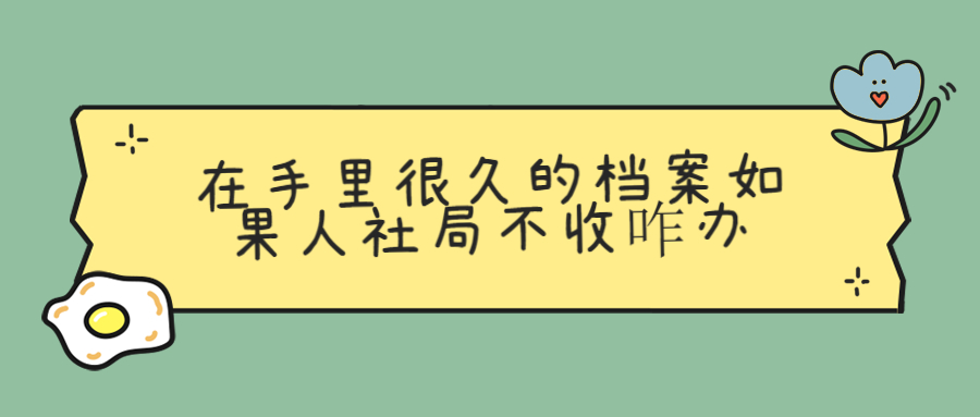 在手里很久的档案还能存到人社局去吗,如果人社局不收咋办?