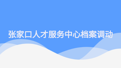 张家口人才服务中心调动档案怎么处理,怎样调档案?