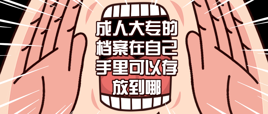 成人大专的档案在自己手里怎么办,可以放到哪去?