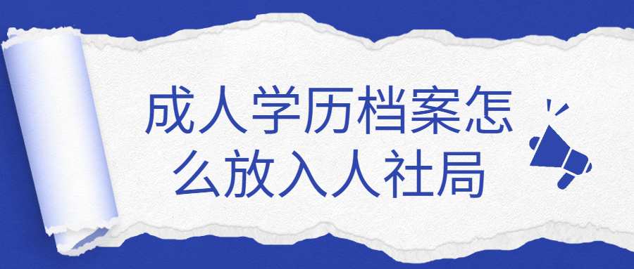 成人学历档案袋怎么处理,成人学历档案怎么放入人社局?