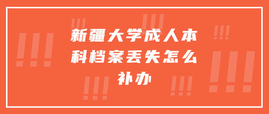 新疆大学成人本科档案丢失怎么补办,办理流程大概!