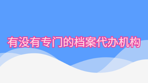 补档案可以找人代办吗,有没有那种档案代办机构呢?
