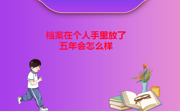 档案在个人手里放5年会怎么样,在手里的档案如何保管?