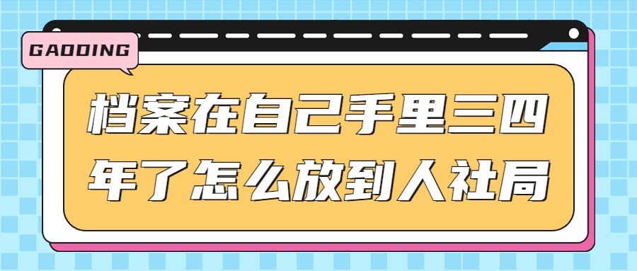 档案在自己手里三四年了怎么放到人社局?被拒收怎么办?
