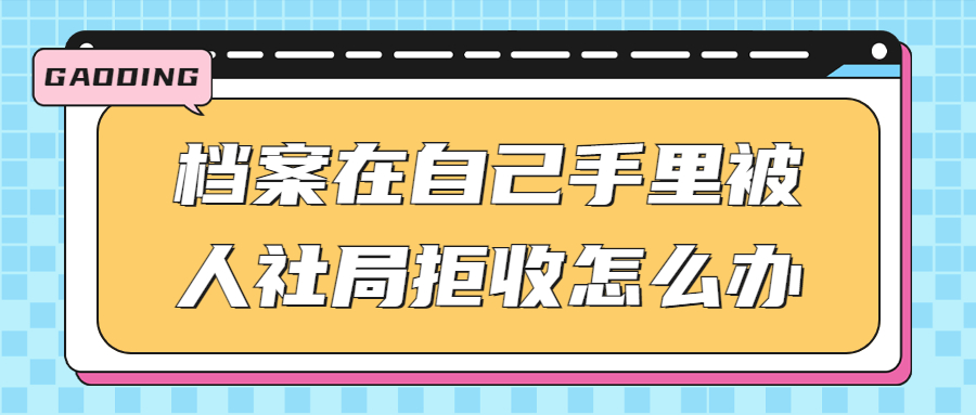 档案在自己手里三四年了怎么放到人社局?被拒收怎么办?