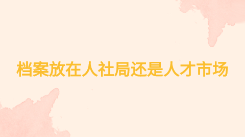 档案放在人社局还是人才市场,档案怎么放到人社局?