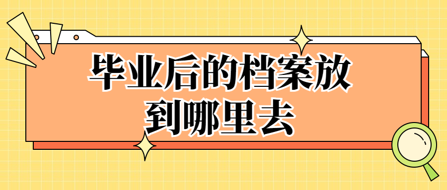 毕业后的档案放到哪里去,毕业后的档案可以存放在哪些地方?