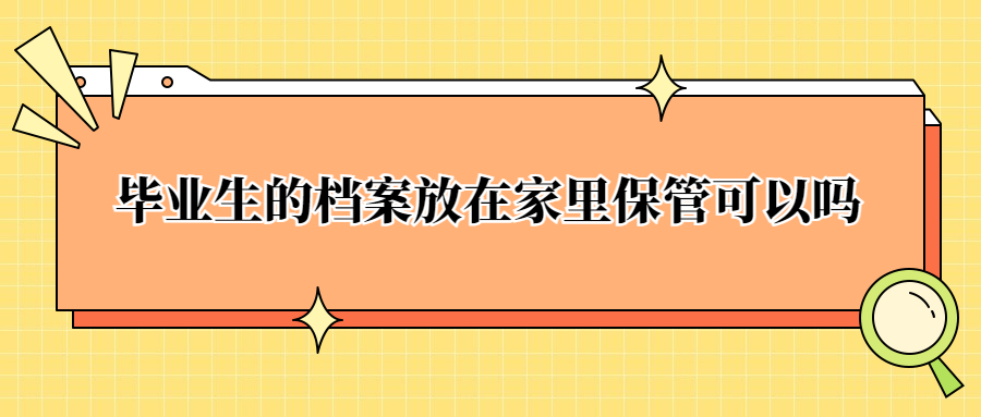 毕业生的档案一般存放在哪里,放在家里保管可以吗?