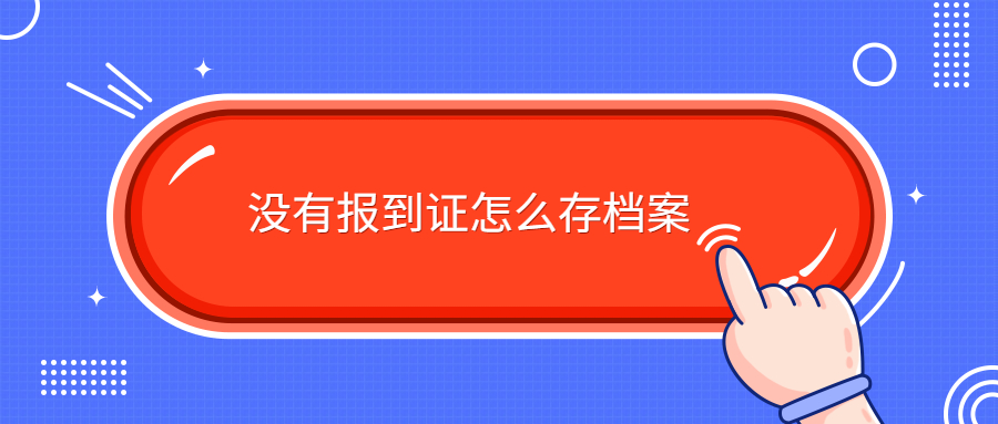 没有报到证怎么存档,人才中心因为没报到证拒存怎么办?