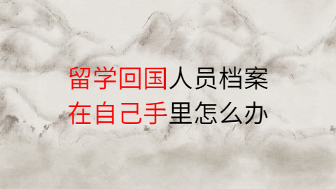 留学回国人员档案在自己手里怎么办,回国档案怎么处理?