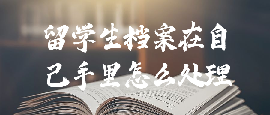 留学生档案在自己手里怎么处理,留学生档案能放自己手里吗?