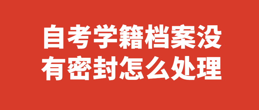 自考档案没有密封怎么处理,自考档案没封怎么密封?
