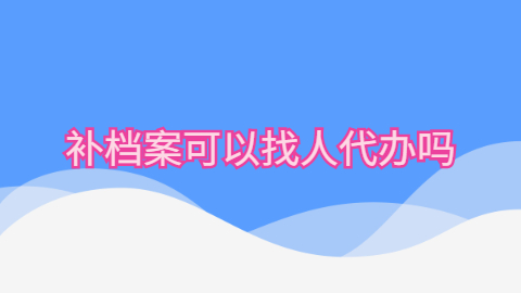 补档案可以找人代办吗,有没有那种档案代办机构呢?