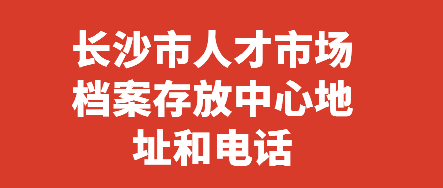 长沙市人才市场档案存放中心地址,长沙市人才市场电话多少?