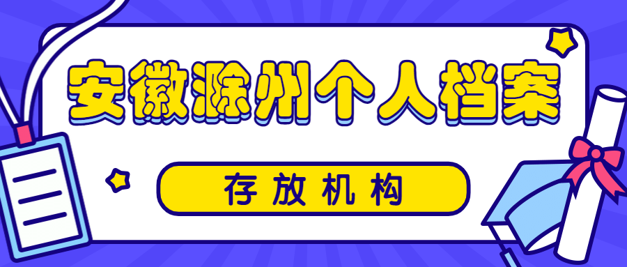 安徽滁州个人档案存放机构,滁州档案存放托管