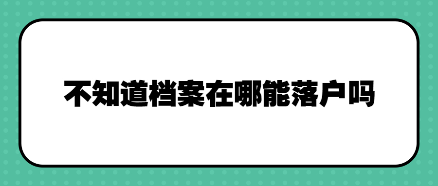北京积分落户需要个人档案吗,不知道档案在哪能落户吗?