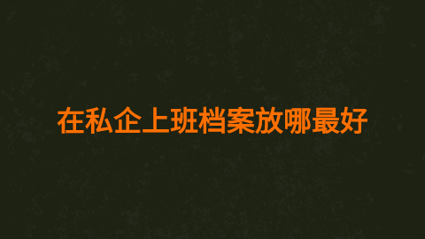 在私企上班个人档案怎么办,在私企上班档案放哪最好呢?