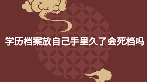 学历档案放自己手里久了会死档吗,变成死档咋办吗?