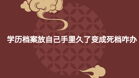 学历档案放自己手里久了会死档吗,变成死档咋办吗?